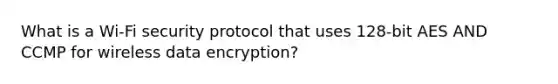 What is a Wi-Fi security protocol that uses 128-bit AES AND CCMP for wireless data encryption?