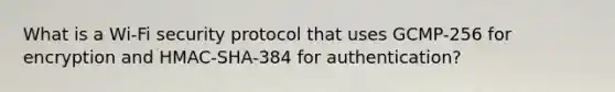 What is a Wi-Fi security protocol that uses GCMP-256 for encryption and HMAC-SHA-384 for authentication?