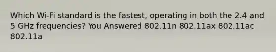 Which Wi-Fi standard is the fastest, operating in both the 2.4 and 5 GHz frequencies? You Answered 802.11n 802.11ax 802.11ac 802.11a