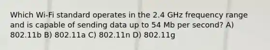 Which Wi-Fi standard operates in the 2.4 GHz frequency range and is capable of sending data up to 54 Mb per second? A) 802.11b B) 802.11a C) 802.11n D) 802.11g