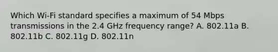 Which Wi-Fi standard specifies a maximum of 54 Mbps transmissions in the 2.4 GHz frequency range? A. 802.11a B. 802.11b C. 802.11g D. 802.11n