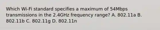 Which Wi-Fi standard specifies a maximum of 54Mbps transmissions in the 2.4GHz frequency range? A. 802.11a B. 802.11b C. 802.11g D. 802.11n