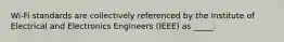 Wi-Fi standards are collectively referenced by the Institute of Electrical and Electronics Engineers (IEEE) as _____.