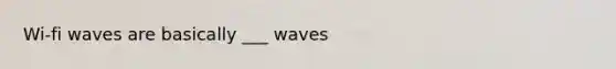 Wi-fi waves are basically ___ waves