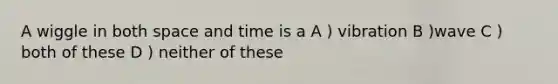 A wiggle in both space and time is a A ) vibration B )wave C ) both of these D ) neither of these