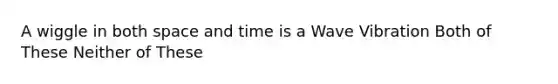 A wiggle in both space and time is a Wave Vibration Both of These Neither of These