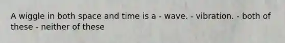 A wiggle in both space and time is a - wave. - vibration. - both of these - neither of these