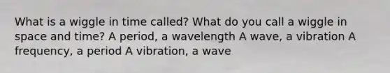 What is a wiggle in time called? What do you call a wiggle in space and time? A period, a wavelength A wave, a vibration A frequency, a period A vibration, a wave