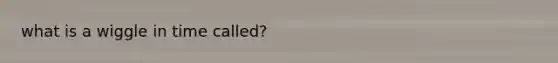 what is a wiggle in time called?