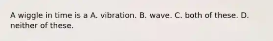 A wiggle in time is a A. vibration. B. wave. C. both of these. D. neither of these.