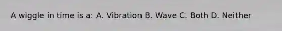 A wiggle in time is a: A. Vibration B. Wave C. Both D. Neither