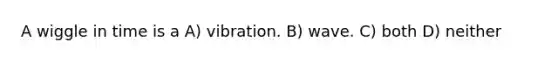 A wiggle in time is a A) vibration. B) wave. C) both D) neither