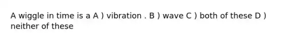 A wiggle in time is a A ) vibration . B ) wave C ) both of these D ) neither of these