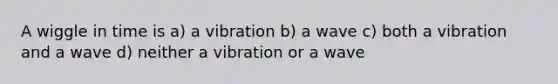 A wiggle in time is a) a vibration b) a wave c) both a vibration and a wave d) neither a vibration or a wave