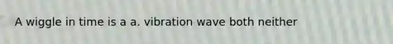 A wiggle in time is a a. vibration wave both neither