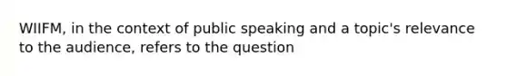 WIIFM, in the context of public speaking and a topic's relevance to the audience, refers to the question