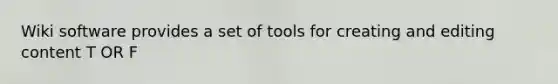 Wiki software provides a set of tools for creating and editing content T OR F