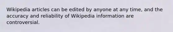 Wikipedia articles can be edited by anyone at any time, and the accuracy and reliability of Wikipedia information are controversial.