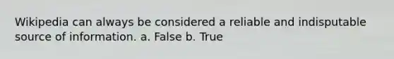 Wikipedia can always be considered a reliable and indisputable source of information. a. False b. True