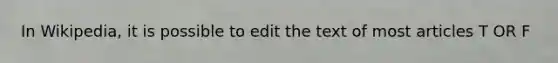 In Wikipedia, it is possible to edit the text of most articles T OR F