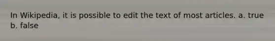 In Wikipedia, it is possible to edit the text of most articles. a. true b. false