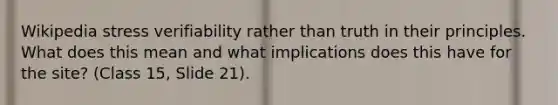 Wikipedia stress verifiability rather than truth in their principles. What does this mean and what implications does this have for the site? (Class 15, Slide 21).