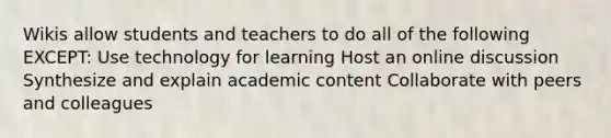 Wikis allow students and teachers to do all of the following EXCEPT: Use technology for learning Host an online discussion Synthesize and explain academic content Collaborate with peers and colleagues