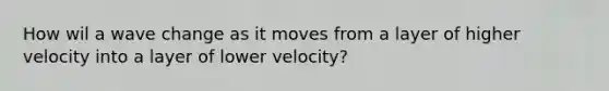 How wil a wave change as it moves from a layer of higher velocity into a layer of lower velocity?