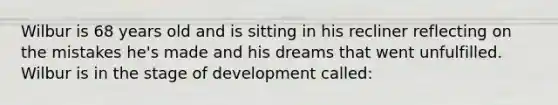 Wilbur is 68 years old and is sitting in his recliner reflecting on the mistakes he's made and his dreams that went unfulfilled. Wilbur is in the stage of development called: