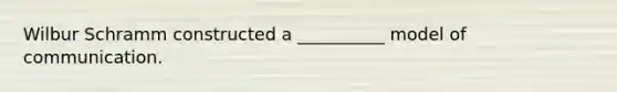 Wilbur Schramm constructed a __________ model of communication.