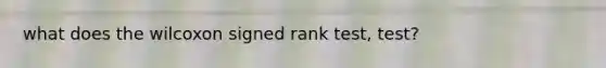 what does the wilcoxon signed rank test, test?