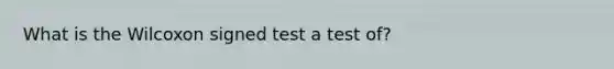 What is the Wilcoxon signed test a test of?