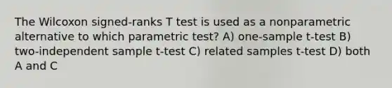 The Wilcoxon signed-ranks T test is used as a nonparametric alternative to which parametric test? A) one-sample t-test B) two-independent sample t-test C) related samples t-test D) both A and C