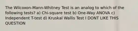 The Wilcoxon-Mann-Whitney Test is an analog to which of the following tests? a) Chi-square test b) One-Way ANOVA c) Independent T-test d) Kruskal Wallis Test I DONT LIKE THIS QUESTION