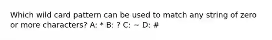 Which wild card pattern can be used to match any string of zero or more characters? A: * B: ? C: ~ D: #