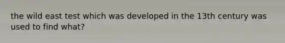 the wild east test which was developed in the 13th century was used to find what?
