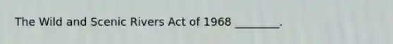 The Wild and Scenic Rivers Act of 1968 ________.