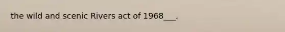 the wild and scenic Rivers act of 1968___.