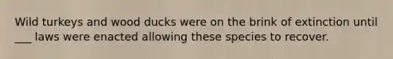 Wild turkeys and wood ducks were on the brink of extinction until ___ laws were enacted allowing these species to recover.