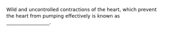 Wild and uncontrolled contractions of the heart, which prevent the heart from pumping effectively is known as __________________.