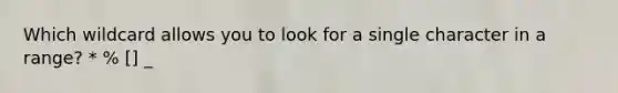 Which wildcard allows you to look for a single character in a range? * % [] _