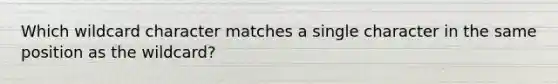 Which wildcard character matches a single character in the same position as the wildcard?