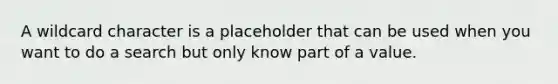 A wildcard character is a placeholder that can be used when you want to do a search but only know part of a value.