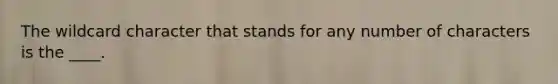 The wildcard character that stands for any number of characters is the ____.