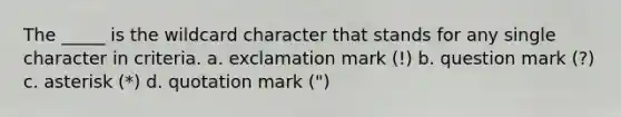 The _____ is the wildcard character that stands for any single character in criteria. a. exclamation mark (!) b. question mark (?) c. asterisk (*) d. quotation mark (")