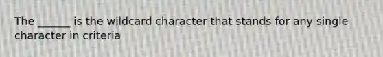 The ______ is the wildcard character that stands for any single character in criteria