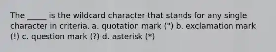 The _____ is the wildcard character that stands for any single character in criteria. a. quotation mark (") b. exclamation mark (!) c. question mark (?) d. asterisk (*)