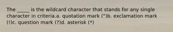 The _____ is the wildcard character that stands for any single character in criteria.a. quotation mark (")b. exclamation mark (!)c. question mark (?)d. asterisk (*)