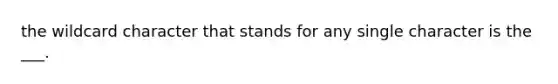 the wildcard character that stands for any single character is the ___.