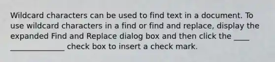 Wildcard characters can be used to find text in a document. To use wildcard characters in a find or find and replace, display the expanded Find and Replace dialog box and then click the ____ ______________ check box to insert a check mark.